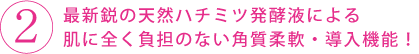最新鋭の天然ハチミツ発酵液による肌に全く負担のない角質柔軟・導入機能!